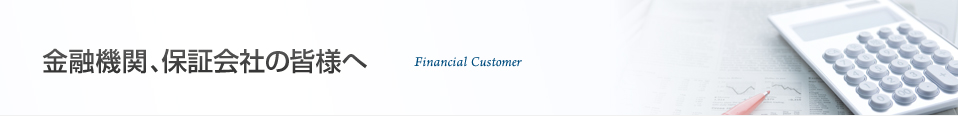 金融機関、保証会社の皆様へ Financial Customer